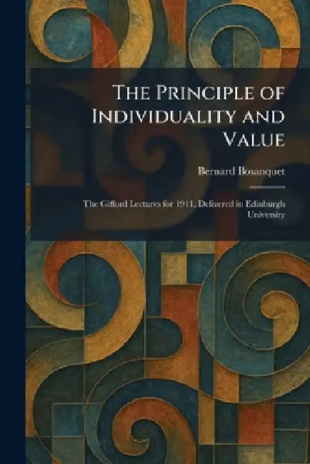 The Principle of Individuality and Value: The Gifford Lectures for 1911, Delivered in Edinburgh University by Bernard Bosanquet