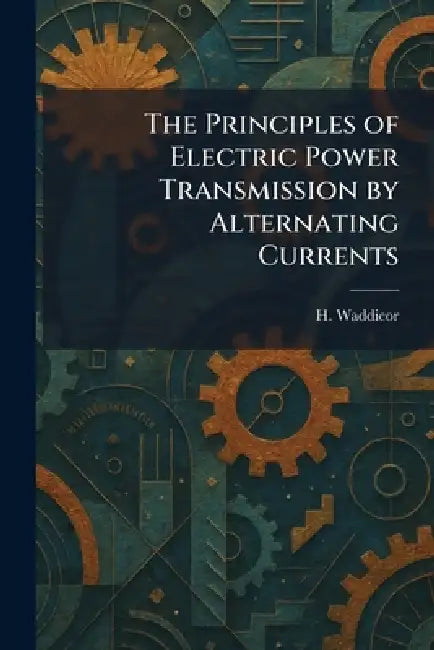The Principles of Electric Power Transmission by Alternating Currents by H. Waddicor