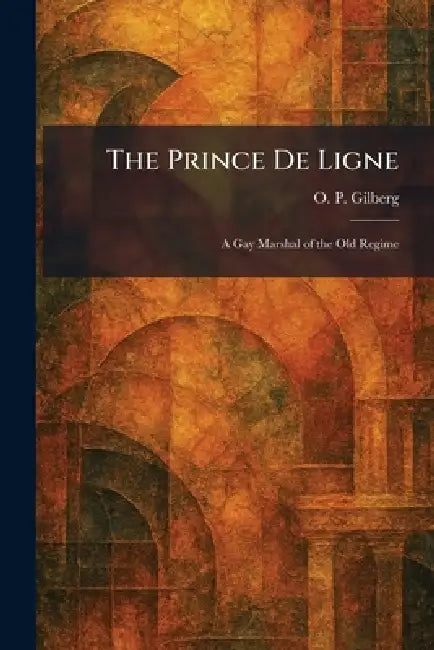 The Prince De Ligne: A Gay Marshal of the Old Regime by O. P. Gilberg