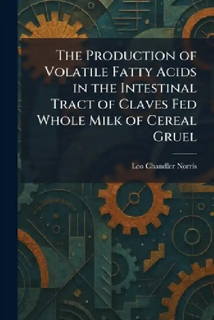 The Production of Volatile Fatty Acids in the Intestinal Tract of Claves Fed Whole Milk of Cereal Gruel by Leo Chandler Norris