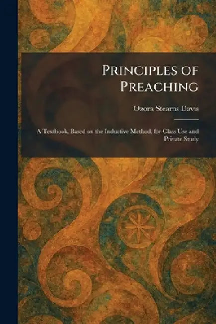 Principles of Preaching: A Textbook, Based on the Inductive Method, for Class Use and Private Study by Ozora Stearns Davis