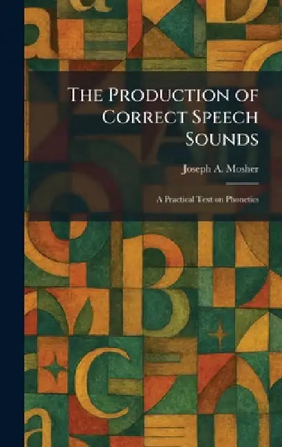 The Production of Correct Speech Sounds: A Practical Text on Phonetics by Joseph a. Mosher