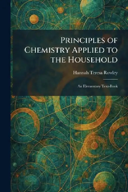 Principles of Chemistry Applied to the Household: An Elementary Text-Book by Hannah Teresa Rowley