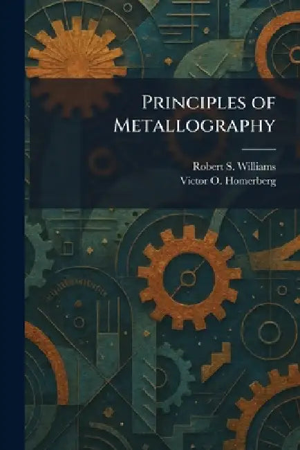 Principles of Metallography by Robert S. Williams, Victor O. Homerberg