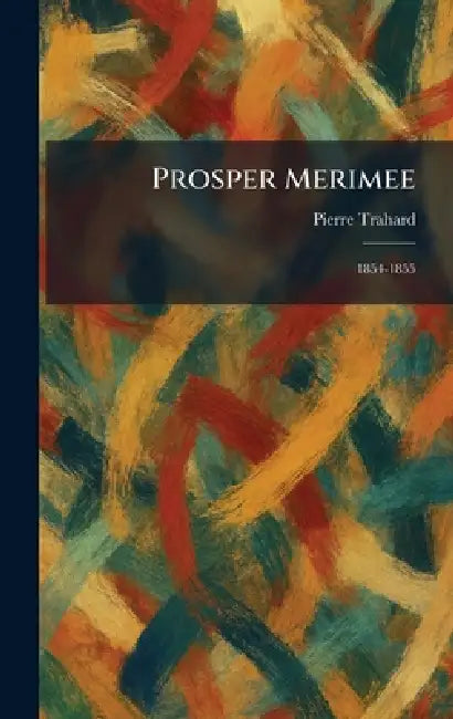 Prosper Merimee: 1854-1855 by Pierre Trahard