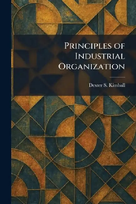 Principles of Industrial Organization by Dexter S. Kimball