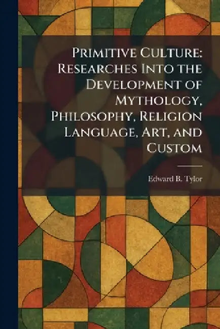 Primitive Culture: Researches Into the Development of Mythology, Philosophy, Religion Language, Art, and Custom by Edward B. Tylor