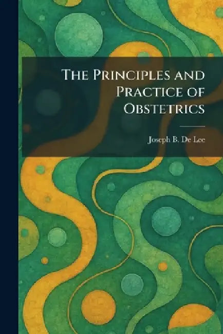 The Principles and Practice of Obstetrics by Joseph B. De Lee