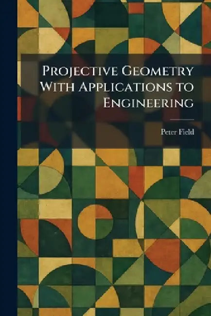 Projective Geometry With Applications to Engineering by Peter Field