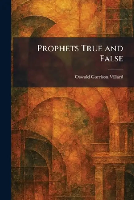Prophets True and False by Oswald Garrison Villard