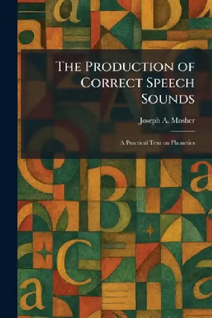 The Production of Correct Speech Sounds: A Practical Text on Phonetics by Joseph a. Mosher