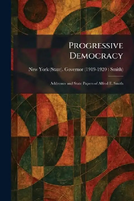 Progressive Democracy: Addresses and State Papers of Alfred E. Smith by New York (State) Governor (1919-1920
