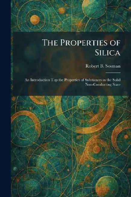 The Properties of Silica: An Introduction Top the Properties of Substances in the Solid Non-Conducting State by Robert B. Sosman
