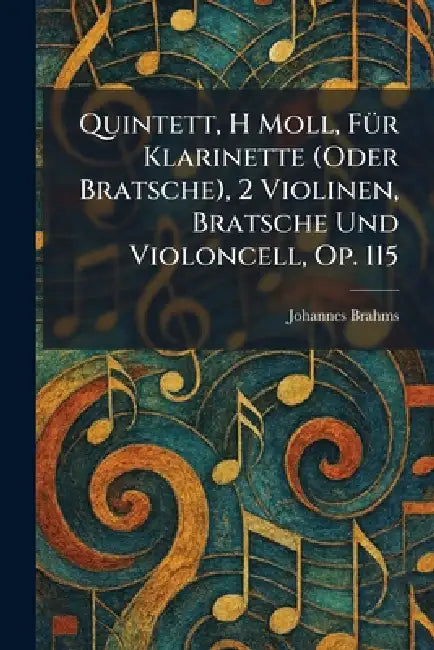 Quintett, H Moll, FuÌr Klarinette (Oder Bratsche), 2 Violinen, Bratsche Und Violoncell, Op. 115 by Johannes Brahms