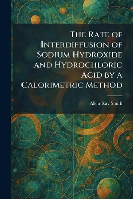 The Rate of Interdiffusion of Sodium Hydroxide and Hydrochloric Acid by a Calorimetric Method by Allen Kay Smith