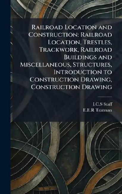 Railroad Location and Construction: Railroad Location, Trestles, Trackwork, Railroad Buildings and Miscellaneous, Structures, Introduction to Construc by I C S, E. E. R. Tratman