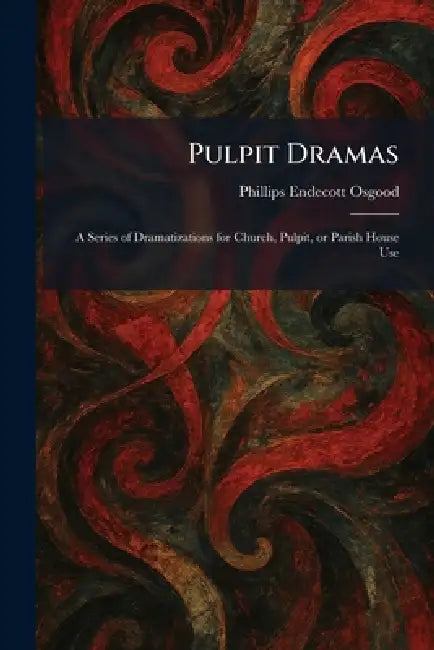 Pulpit Dramas: A Series of Dramatizations for Church, Pulpit, or Parish House Use by Phillips Endecott Osgood