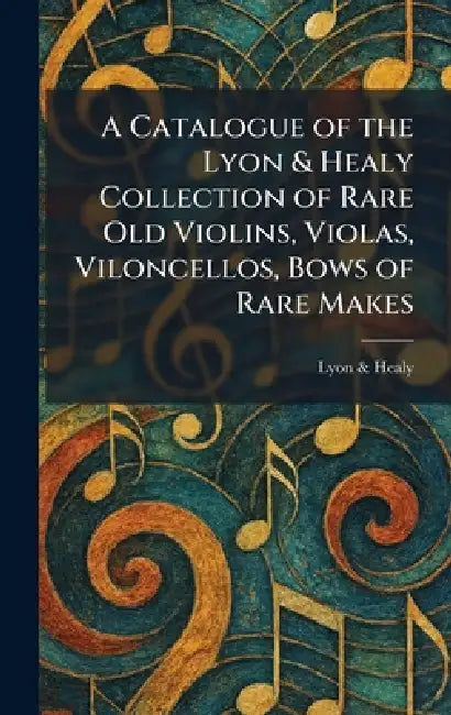 A Catalogue of the Lyon & Healy Collection of Rare Old Violins, Violas, Viloncellos, Bows of Rare Makes by Lyon & Healy