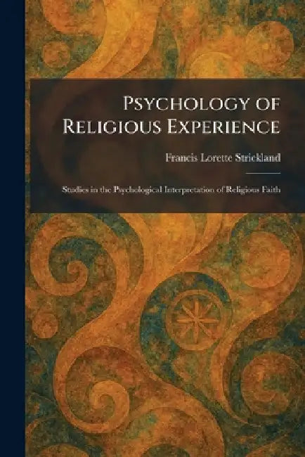 Psychology of Religious Experience: Studies in the Psychological Interpretation of Religious Faith by Francis Lorette Strickland