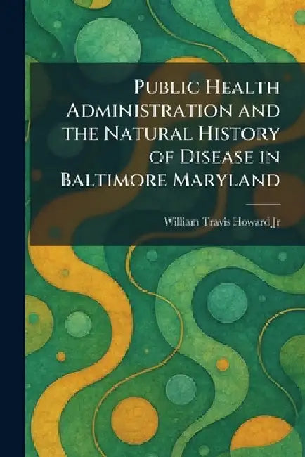 Public Health Administration and the Natural History of Disease in Baltimore Maryland by Jr. Howard William Travis