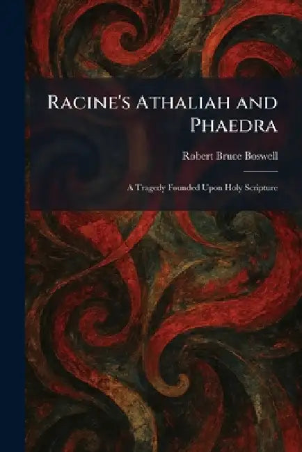 Racine's Athaliah and Phaedra: A Tragedy Founded Upon Holy Scripture by Robert Bruce Boswell