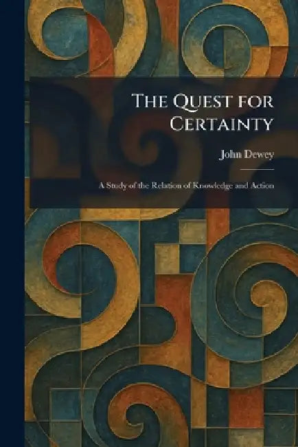 The Quest for Certainty: A Study of the Relation of Knowledge and Action by John Dewey