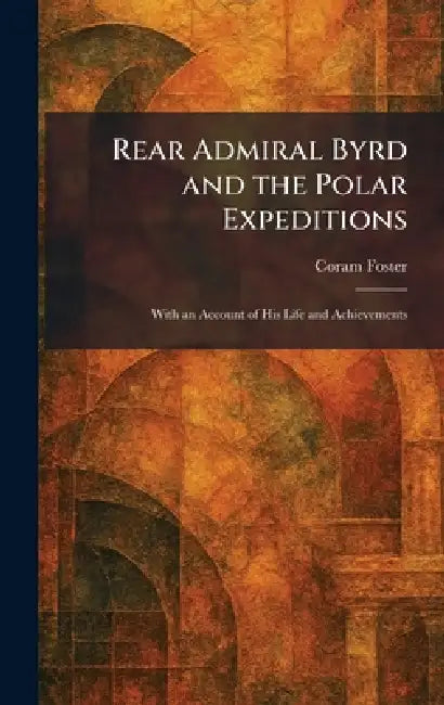 Rear Admiral Byrd and the Polar Expeditions: With an Account of His Life and Achievements by Coram Foster
