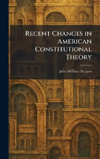 Recent Changes in American Constitutional Theory by John William Burgess