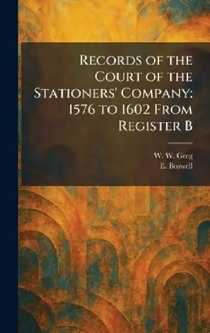 Records of the Court of the Stationers' Company: 1576 to 1602 From Register B by W. W. Greg, E. Boswell