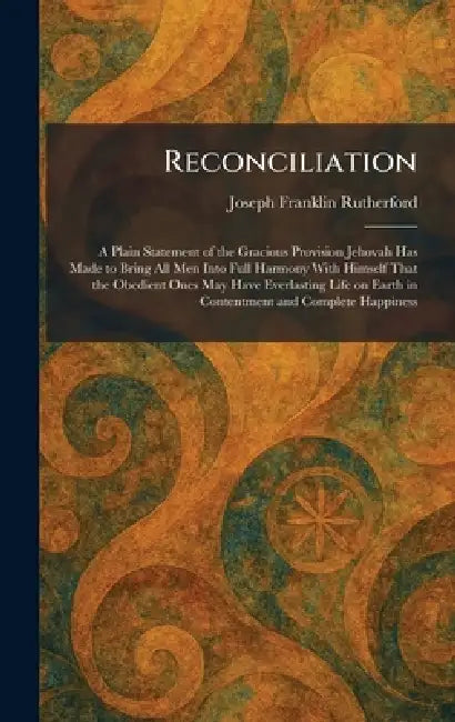 Reconciliation: A Plain Statement of the Gracious Provision Jehovah Has Made to Bring All Men Into Full Harmony With Himself That the Obedient Ones Ma by Joseph Franklin Rutherford