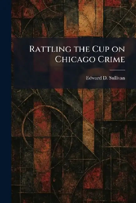 Rattling the Cup on Chicago Crime by Edward D. Sullivan