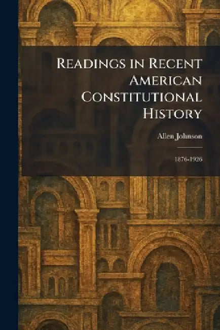 Readings in Recent American Constitutional History: 1876-1926 by Allen Johnson