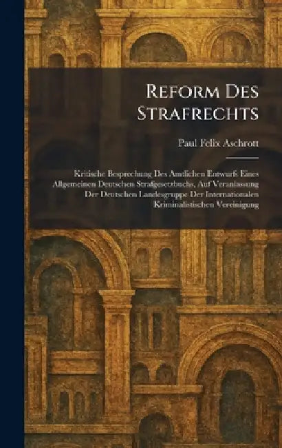 Reform Des Strafrechts: Kritische Besprechung Des Amtlichen Entwurfs Eines Allgemeinen Deutschen Strafgesetzbuchs, Auf Veranlassung Der Deutschen Land by Paul Felix Aschrott