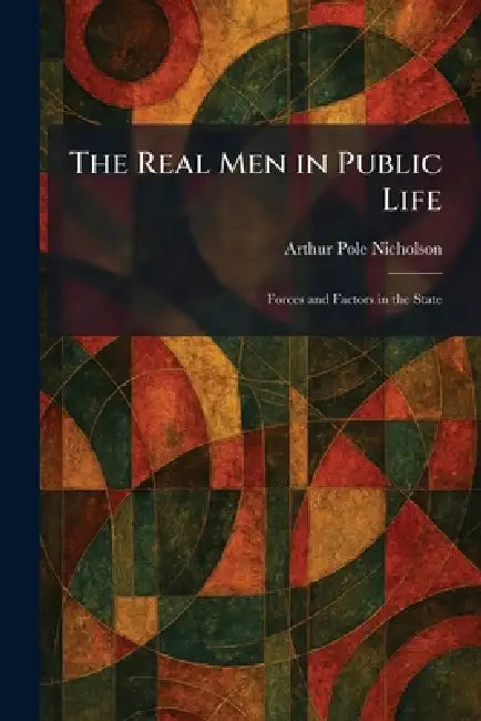 The Real Men in Public Life: Forces and Factors in the State by Arthur Pole Nicholson