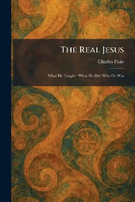 The Real Jesus: What He Taught: What He Did: Who He Was by Charles Fiske