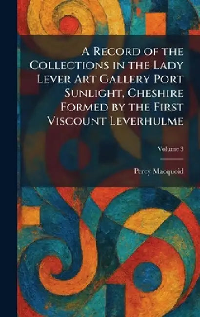 A Record of the Collections in the Lady Lever Art Gallery Port Sunlight, Cheshire Formed by the First Viscount Leverhulme by Percy Macquoid