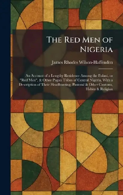 The Red Men of Nigeria: An Account of a Lengthy Residence Among the Fulani, or "Red Men", & Other Pagan Tribes of Central Nigeria, With a Description by James Rhodes Wilson-Haffenden