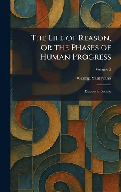 The Life of Reason, or the Phases of Human Progress: Reason in Society by George Santayana