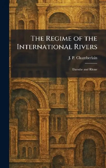 The Regime of the International Rivers: Danube and Rhine by J. P. Chamberlain