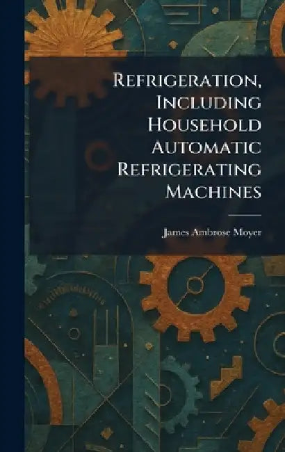 Refrigeration, Including Household Automatic Refrigerating Machines by James Ambrose Moyer