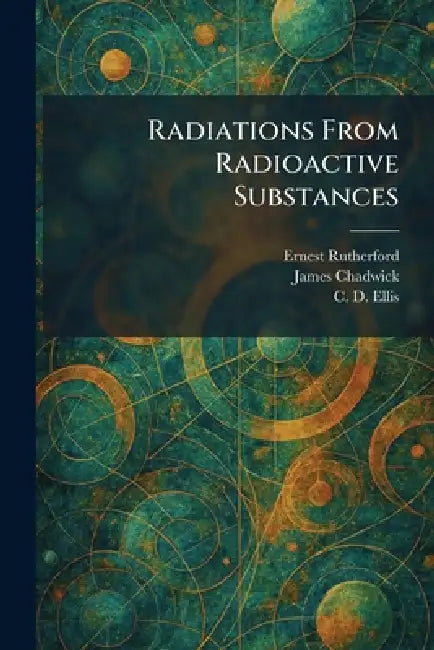 Radiations From Radioactive Substances by Ernest Rutherford, James Chadwick, C. D. Ellis