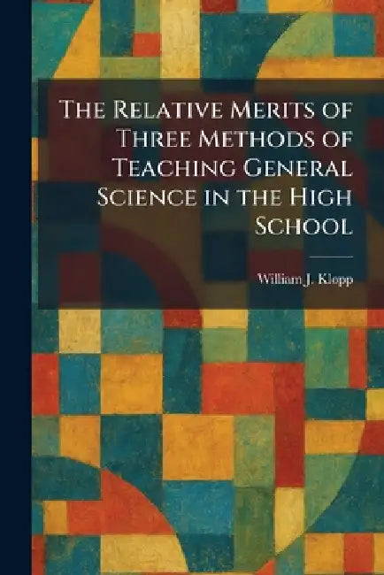 The Relative Merits of Three Methods of Teaching General Science in the High School by William J. Klopp