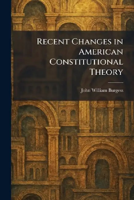 Recent Changes in American Constitutional Theory by John William Burgess