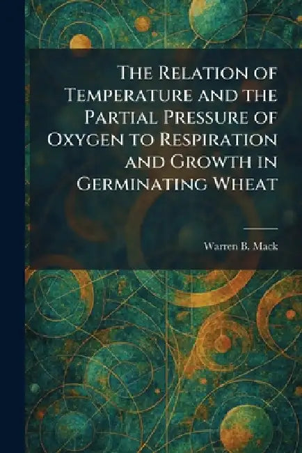 The Relation of Temperature and the Partial Pressure of Oxygen to Respiration and Growth in Germinating Wheat by Warren B. Mack