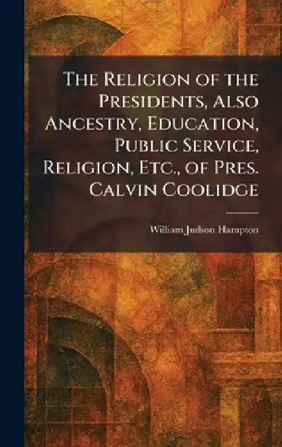 The Religion of the Presidents, Also Ancestry, Education, Public Service, Religion, Etc., of Pres. Calvin Coolidge by William Judson Hampton