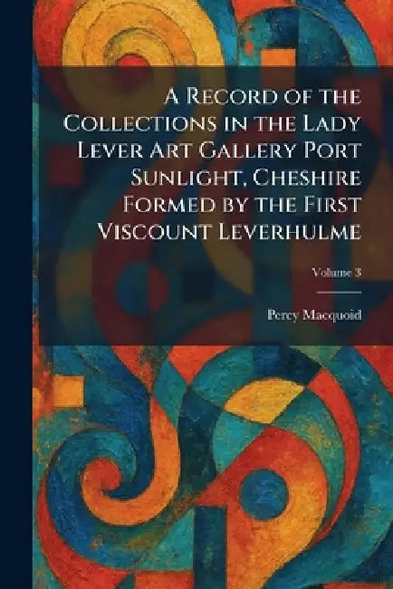 A Record of the Collections in the Lady Lever Art Gallery Port Sunlight, Cheshire Formed by the First Viscount Leverhulme by Percy Macquoid