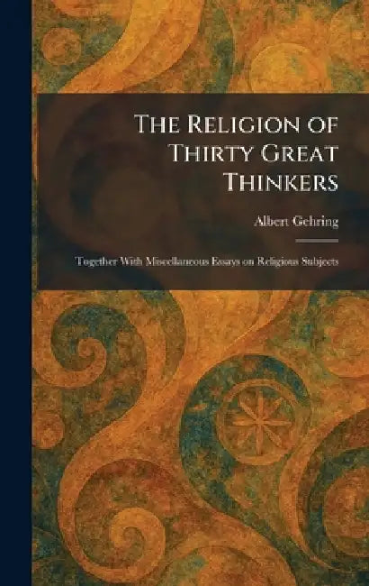 The Religion of Thirty Great Thinkers: Together With Miscellaneous Essays on Religious Subjects by Albert Gehring