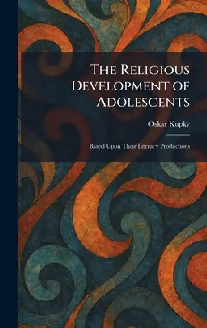 The Religious Development of Adolescents: Based Upon Their Literary Productions by Oskar Kupky
