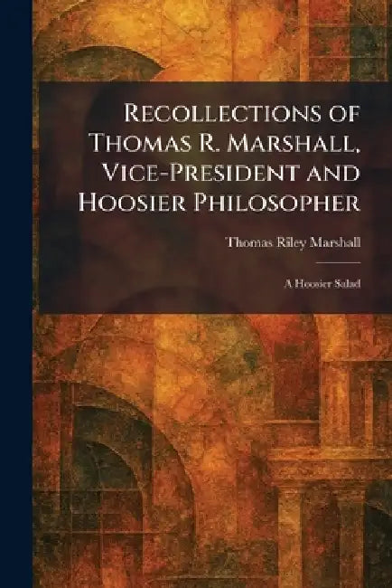 Recollections of Thomas R. Marshall, Vice-President and Hoosier Philosopher: A Hoosier Salad by Thomas Riley Marshall