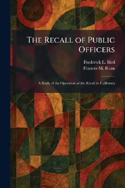 The Recall of Public Officers: A Study of the Operation of the Recall in California by Frederick L. Bird, Frances M. Ryan